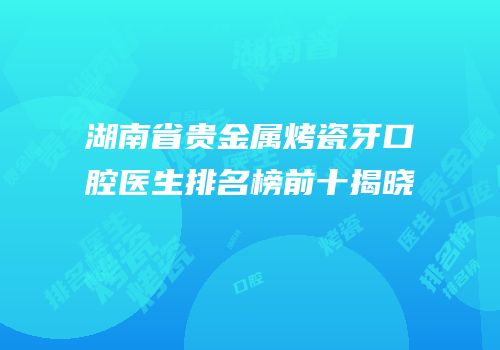 湖南省贵金属烤瓷牙口腔医生排名榜前十揭晓
