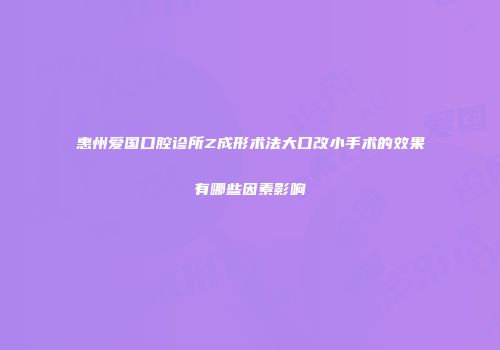 惠州爱国口腔诊所Z成形术法大口改小手术的效果有哪些因素影响