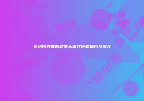 徐州市自体脂肪丰太阳穴医院排名及简介