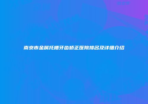 南京市金属托槽牙齿矫正医院排名及详细介绍