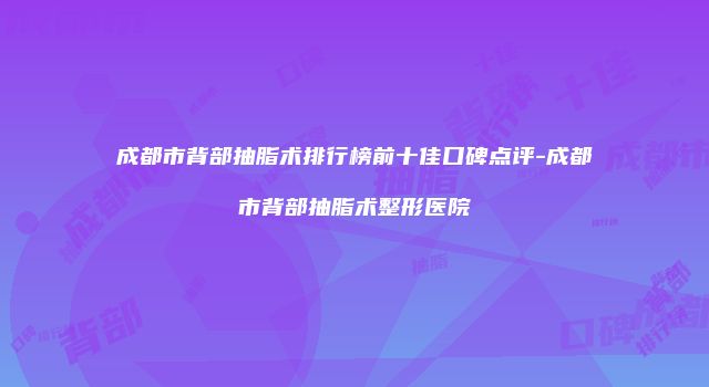 成都市背部抽脂术排行榜前十佳口碑点评-成都市背部抽脂术整形医院