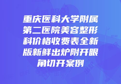 重庆医科大学附属第二医院美容整形科价格收费表全新版新鲜出炉附开眼角切开案例