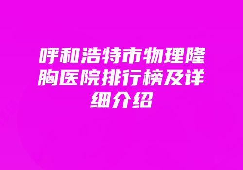 呼和浩特市物理隆胸医院排行榜及详细介绍