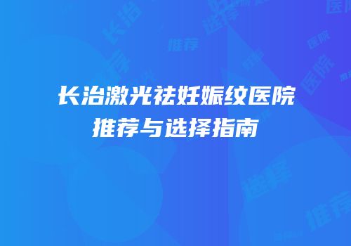 长治激光祛妊娠纹医院推荐与选择指南