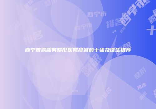 西宁市露龈笑整形医院排名前十强及医生推荐