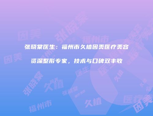 张晓棠医生：福州市久植因美医疗美容资深整形专家，技术与口碑双丰收