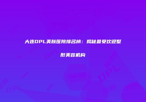 大连DPL美肤医院排名榜：揭秘最受欢迎整形美容机构