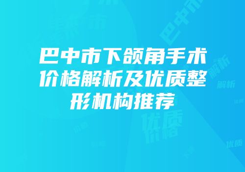 巴中市下颌角手术价格解析及优质整形机构推荐
