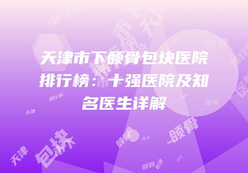 天津市下颌骨包块医院排行榜：十强医院及知名医生详解