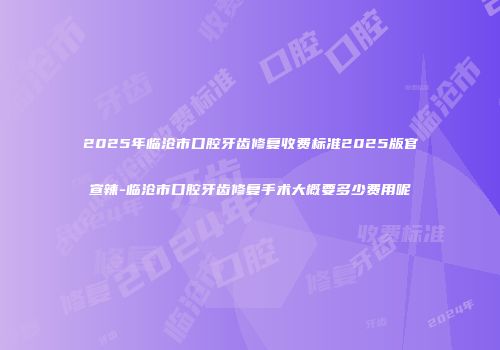 2025年临沧市口腔牙齿修复收费标准2025版官宣辣-临沧市口腔牙齿修复手术大概要多少费用呢