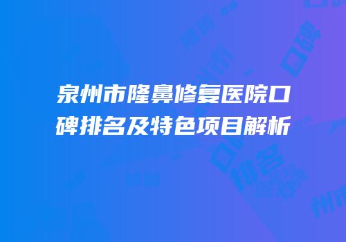 泉州市隆鼻修复医院口碑排名及特色项目解析