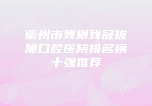 衢州市残根残冠拔除口腔医院排名榜十强推荐
