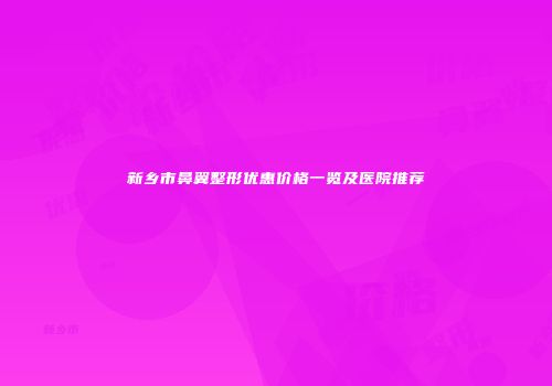 新乡市鼻翼整形优惠价格一览及医院推荐