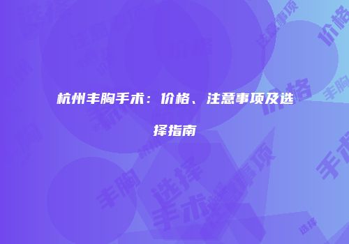 杭州丰胸手术：价格、注意事项及选择指南