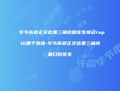 毕节市矫正牙齿黑三角修复医生排名top10哪个靠谱-毕节市矫正牙齿黑三角修复口腔医生