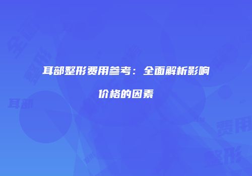 耳部整形费用参考：全面解析影响价格的因素