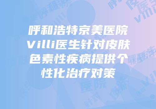 呼和浩特京美医院Villi医生针对皮肤色素性疾病提供个性化治疗对策