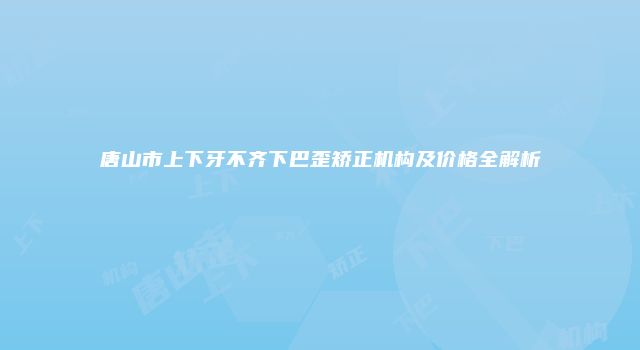 唐山市上下牙不齐下巴歪矫正机构及价格全解析