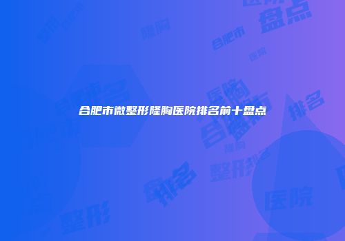 合肥市微整形隆胸医院排名前十盘点