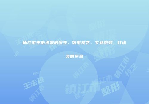 镇江市王击进整形医生：精湛技艺，专业服务，打造美丽传奇
