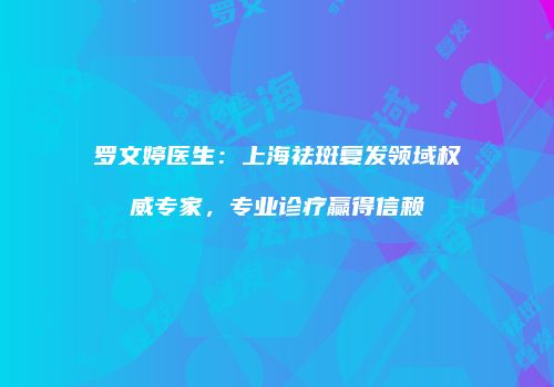 罗文婷医生：上海祛斑复发领域权威专家，专业诊疗赢得信赖