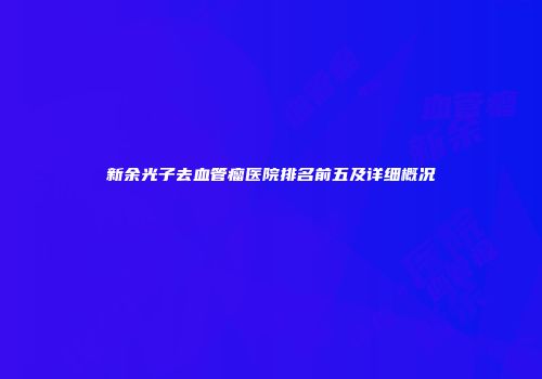 新余光子去血管瘤医院排名前五及详细概况