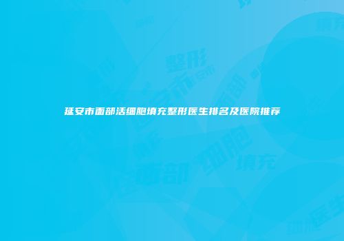 延安市面部活细胞填充整形医生排名及医院推荐