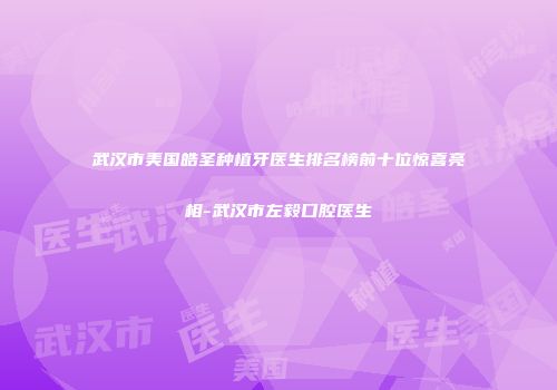 武汉市美国皓圣种植牙医生排名榜前十位惊喜亮相-武汉市左毅口腔医生