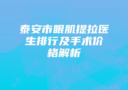 泰安市眼肌提拉医生排行及手术价格解析