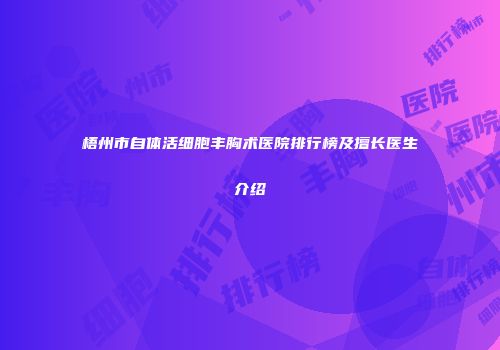 梧州市自体活细胞丰胸术医院排行榜及擅长医生介绍