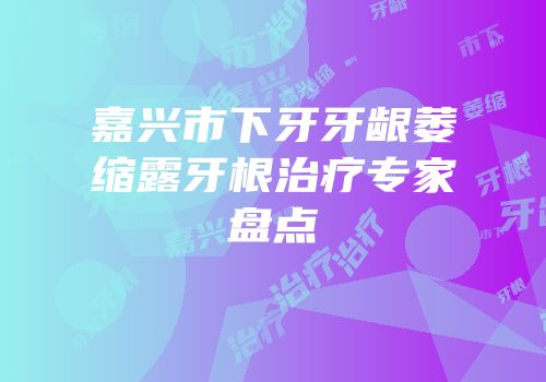嘉兴市下牙牙龈萎缩露牙根治疗专家盘点