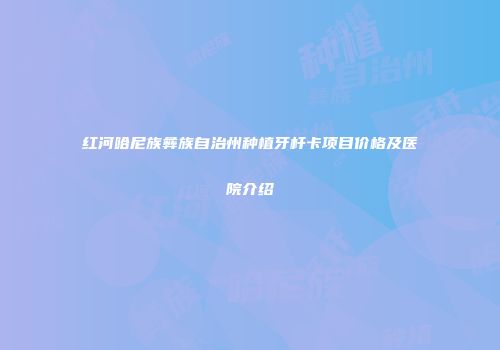 红河哈尼族彝族自治州种植牙杆卡项目价格及医院介绍