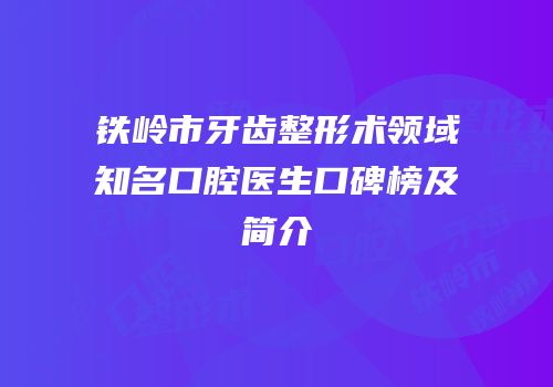 铁岭市牙齿整形术领域知名口腔医生口碑榜及简介