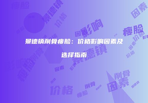 景德镇削骨瘦脸：价格影响因素及选择指南