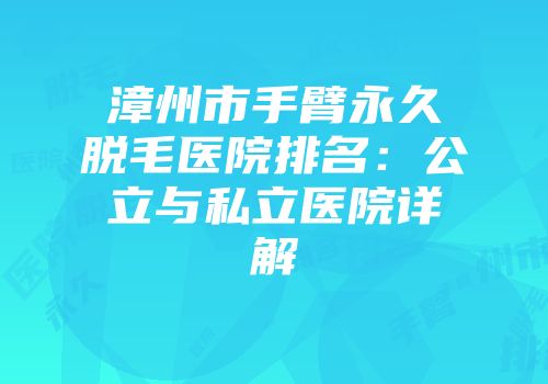 漳州市手臂永久脱毛医院排名：公立与私立医院详解