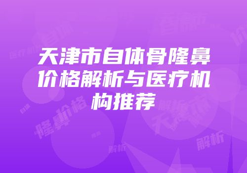 天津市自体骨隆鼻价格解析与医疗机构推荐