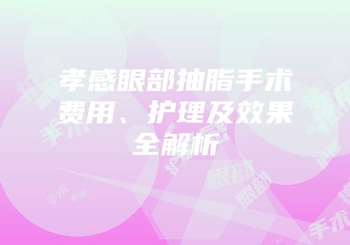 孝感眼部抽脂手术费用、护理及效果全解析