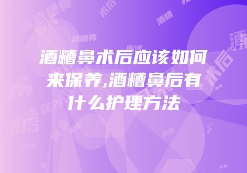 酒糟鼻术后应该如何来保养,酒糟鼻后有什么护理方法