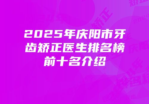 2025年庆阳市牙齿矫正医生排名榜前十名介绍