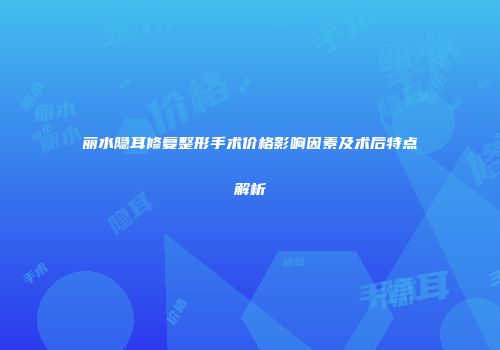 丽水隐耳修复整形手术价格影响因素及术后特点解析