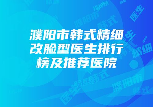 濮阳市韩式精细改脸型医生排行榜及推荐医院