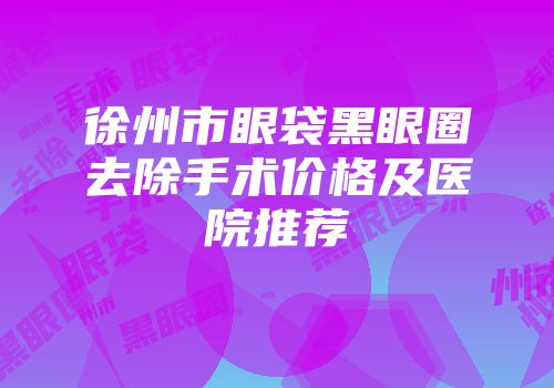 徐州市眼袋黑眼圈去除手术价格及医院推荐