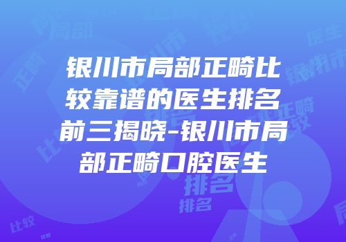 银川市局部正畸比较靠谱的医生排名前三揭晓-银川市局部正畸口腔医生