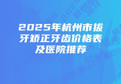 2025年杭州市拔牙矫正牙齿价格表及医院推荐