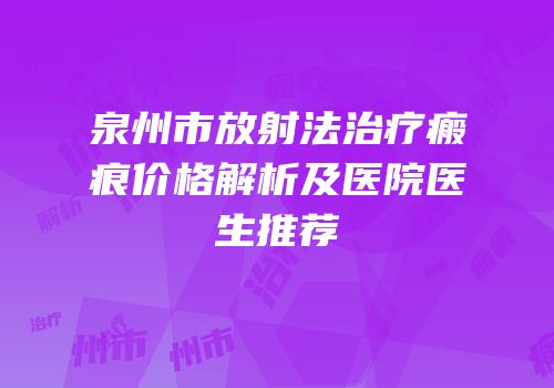 泉州市放射法治疗瘢痕价格解析及医院医生推荐