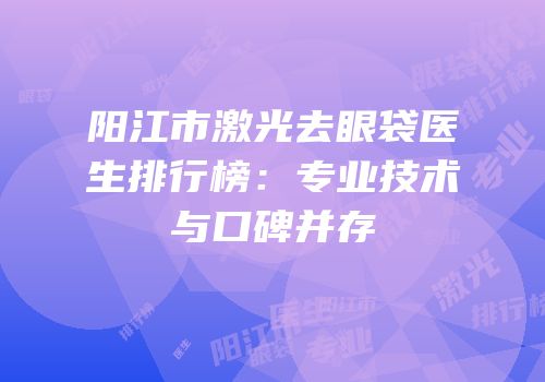 阳江市激光去眼袋医生排行榜：专业技术与口碑并存