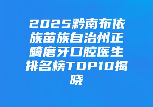 2025黔南布依族苗族自治州正畸磨牙口腔医生排名榜TOP10揭晓