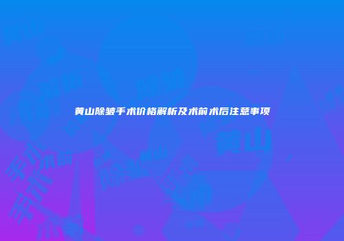 黄山除皱手术价格解析及术前术后注意事项
