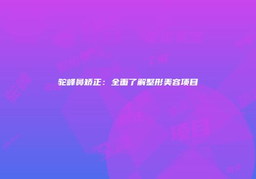 驼峰鼻矫正：全面了解整形美容项目