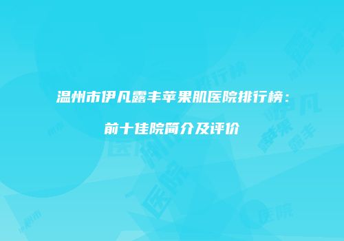 温州市伊凡露丰苹果肌医院排行榜：前十佳院简介及评价
